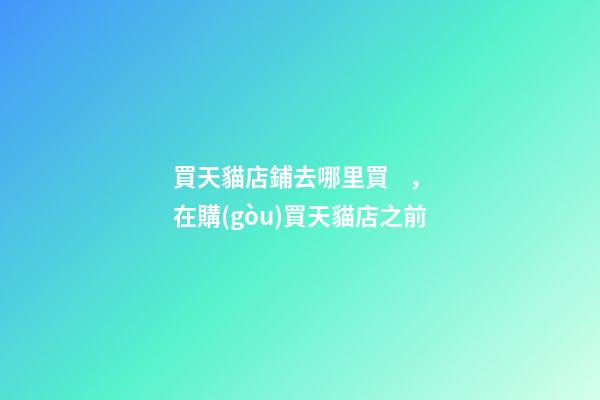 買天貓店鋪去哪里買，在購(gòu)買天貓店之前